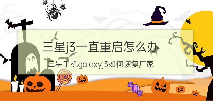 三星j3一直重启怎么办 三星手机galaxyj3如何恢复厂家？